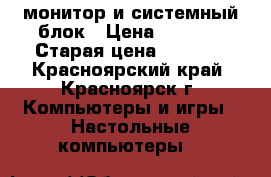 монитор и системный блок › Цена ­ 1 250 › Старая цена ­ 1 250 - Красноярский край, Красноярск г. Компьютеры и игры » Настольные компьютеры   